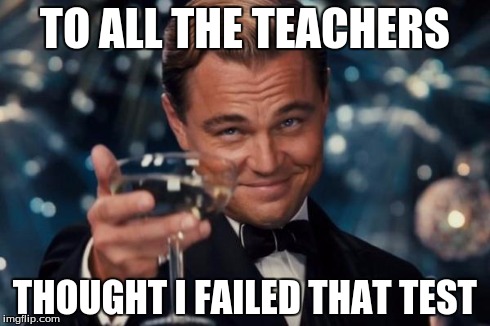 Leonardo Dicaprio Cheers | TO ALL THE TEACHERS THOUGHT I FAILED THAT TEST | image tagged in memes,leonardo dicaprio cheers | made w/ Imgflip meme maker