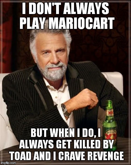 The Most Interesting Man In The World | I DON'T ALWAYS PLAY MARIOCART BUT WHEN I DO, I ALWAYS GET KILLED BY TOAD AND I CRAVE REVENGE | image tagged in memes,the most interesting man in the world | made w/ Imgflip meme maker