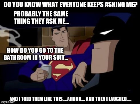 Batman And Superman Meme | DO YOU KNOW WHAT EVERYONE KEEPS ASKING ME? HOW DO YOU GO TO THE BATHROOM IN YOUR SUIT... PROBABLY THE SAME THING THEY ASK ME... AND I TOLD T | image tagged in memes,batman and superman | made w/ Imgflip meme maker