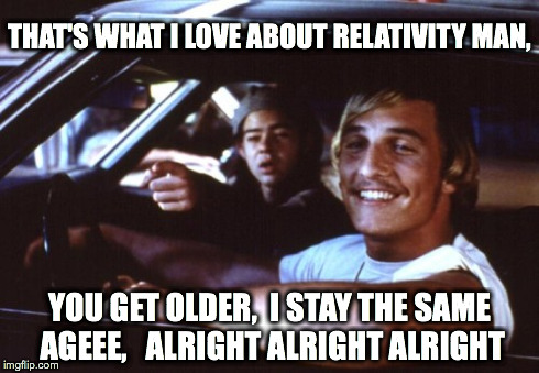Matthew McConaughey has something to say about relativity | THAT'S WHAT I LOVE ABOUT RELATIVITY MAN, YOU GET OLDER,  I STAY THE SAME AGEEE,   ALRIGHT ALRIGHT ALRIGHT | image tagged in science,interstellar,physics,space,movies,memes | made w/ Imgflip meme maker
