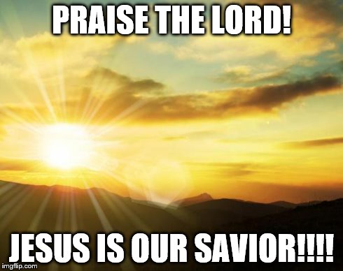 sunrise | PRAISE THE LORD! JESUS IS OUR SAVIOR!!!! | image tagged in sunrise | made w/ Imgflip meme maker