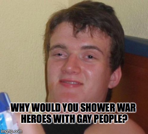 10 Guy Meme | WHY WOULD YOU SHOWER WAR HEROES WITH GAY PEOPLE? | image tagged in memes,10 guy | made w/ Imgflip meme maker
