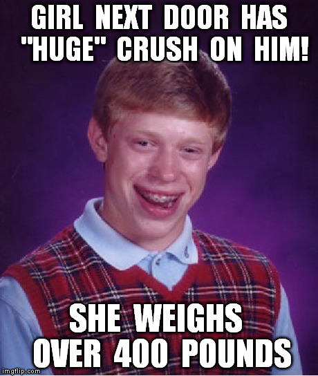 Bad Luck Brian Meme | GIRL  NEXT  DOOR  HAS  "HUGE"  CRUSH  ON  HIM! SHE  WEIGHS  OVER  400  POUNDS | image tagged in memes,bad luck brian | made w/ Imgflip meme maker