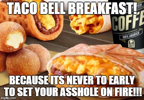 TACO BELL BREAKFAST! BECAUSE ITS NEVER TO EARLY TO SET YOUR ASSHOLE ON FIRE!!! | image tagged in taco bell breakfast | made w/ Imgflip meme maker