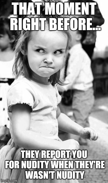 Angry Toddler Meme | THAT MOMENT RIGHT BEFORE... THEY REPORT YOU FOR NUDITY WHEN THEY'RE WASN'T NUDITY | image tagged in memes,angry toddler | made w/ Imgflip meme maker