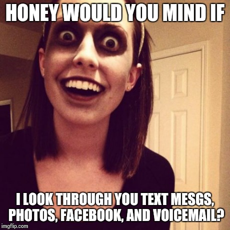 Zombie Overly Attached Girlfriend | HONEY WOULD YOU MIND IF I LOOK THROUGH YOU TEXT MESGS, PHOTOS, FACEBOOK, AND VOICEMAIL? | image tagged in memes,zombie overly attached girlfriend | made w/ Imgflip meme maker