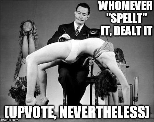 WHOMEVER "SPELLT" IT, DEALT IT (UPVOTE, NEVERTHELESS) | image tagged in dali female table | made w/ Imgflip meme maker