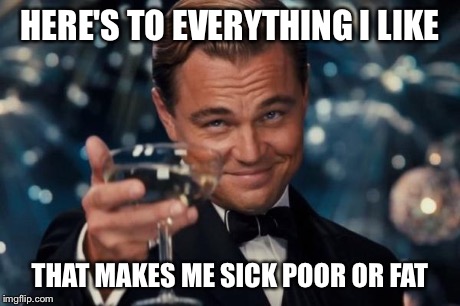 Leonardo Dicaprio Cheers | HERE'S TO EVERYTHING I LIKE THAT MAKES ME SICK POOR OR FAT | image tagged in memes,leonardo dicaprio cheers | made w/ Imgflip meme maker