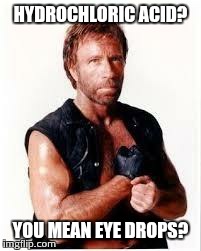 Chuck Norris Flex | HYDROCHLORIC ACID? YOU MEAN EYE DROPS? | image tagged in chuck norris | made w/ Imgflip meme maker