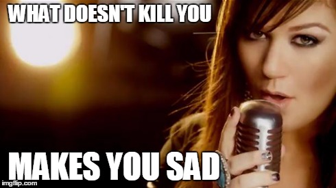 Suicidal Kelly Clarkson | WHAT DOESN'T KILL YOU MAKES YOU SAD | image tagged in what doesn't kill you,memes | made w/ Imgflip meme maker