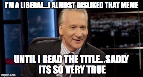 New Rules | I'M A LIBERAL...I ALMOST DISLIKED THAT MEME UNTIL I READ THE TITLE...SADLY ITS SO VERY TRUE | image tagged in new rules | made w/ Imgflip meme maker