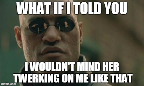 Matrix Morpheus Meme | WHAT IF I TOLD YOU I WOULDN'T MIND HER TWERKING ON ME LIKE THAT | image tagged in memes,matrix morpheus | made w/ Imgflip meme maker
