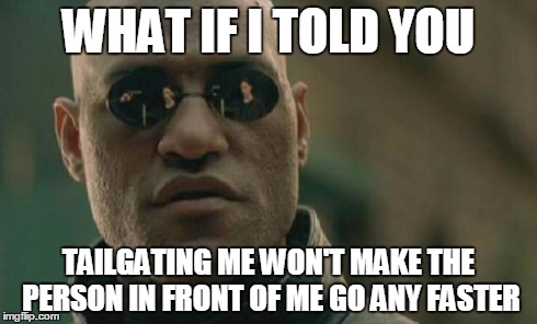 Matrix Morpheus | WHAT IF I TOLD YOU TAILGATING ME WON'T MAKE THE PERSON IN FRONT OF ME GO ANY FASTER | image tagged in memes,matrix morpheus,AdviceAnimals | made w/ Imgflip meme maker