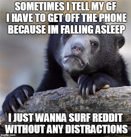 Confession Bear | SOMETIMES I TELL MY GF I HAVE TO GET OFF THE PHONE BECAUSE IM FALLING ASLEEP I JUST WANNA SURF REDDIT WITHOUT ANY DISTRACTIONS | image tagged in memes,confession bear,AdviceAnimals | made w/ Imgflip meme maker