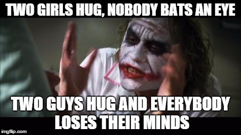 seriously i mean why?
 | TWO GIRLS HUG, NOBODY BATS AN EYE TWO GUYS HUG AND EVERYBODY LOSES THEIR MINDS | image tagged in memes,and everybody loses their minds | made w/ Imgflip meme maker