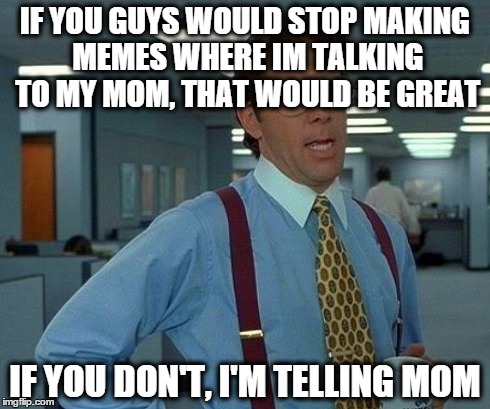 That Would Be Great Meme | IF YOU GUYS WOULD STOP MAKING MEMES WHERE IM TALKING TO MY MOM, THAT WOULD BE GREAT IF YOU DON'T, I'M TELLING MOM | image tagged in memes,that would be great | made w/ Imgflip meme maker