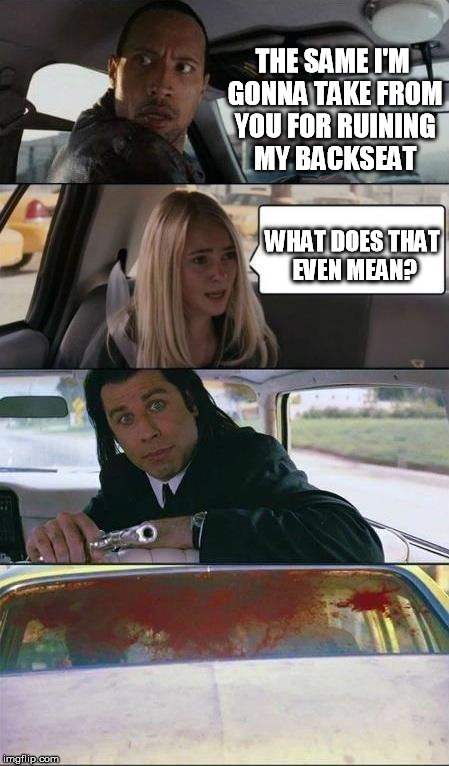 rock drive vincent | THE SAME I'M GONNA TAKE FROM YOU FOR RUINING MY BACKSEAT WHAT DOES THAT EVEN MEAN? | image tagged in rock drive vincent | made w/ Imgflip meme maker