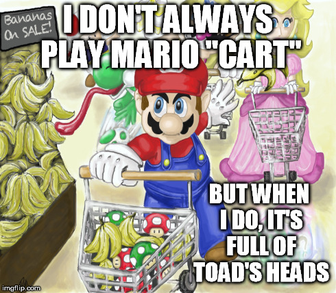 I DON'T ALWAYS PLAY MARIO "CART" BUT WHEN I DO, IT'S FULL OF TOAD'S HEADS | made w/ Imgflip meme maker