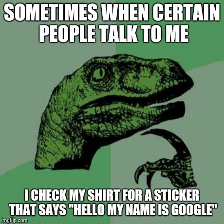 Philosoraptor Meme | SOMETIMES WHEN CERTAIN PEOPLE TALK TO ME I CHECK MY SHIRT FOR A STICKER THAT SAYS "HELLO MY NAME IS GOOGLE" | image tagged in memes,philosoraptor | made w/ Imgflip meme maker