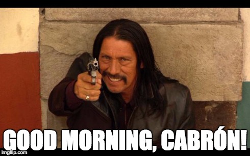 Good morning Danny | GOOD MORNING, CABRÓN! | image tagged in danny trejo,mexican,meixco,once upon a time in mexico,robert rodriguez,good morning | made w/ Imgflip meme maker