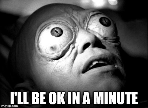 Outer Limits Mutant | I'LL BE OK IN A MINUTE | image tagged in outer limits mutant | made w/ Imgflip meme maker