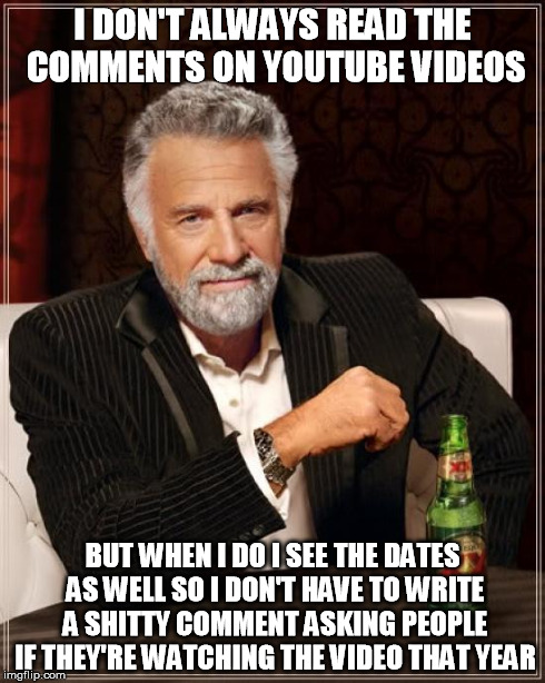 The Most Interesting Man In The World Meme | I DON'T ALWAYS READ THE COMMENTS ON YOUTUBE VIDEOS BUT WHEN I DO I SEE THE DATES AS WELL SO I DON'T HAVE TO WRITE A SHITTY COMMENT ASKING PE | image tagged in memes,the most interesting man in the world | made w/ Imgflip meme maker
