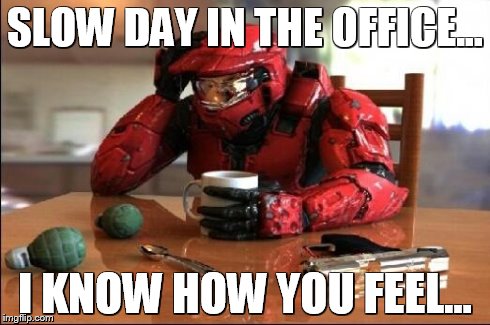 Halo | SLOW DAY IN THE OFFICE... I KNOW HOW YOU FEEL... | image tagged in halo | made w/ Imgflip meme maker