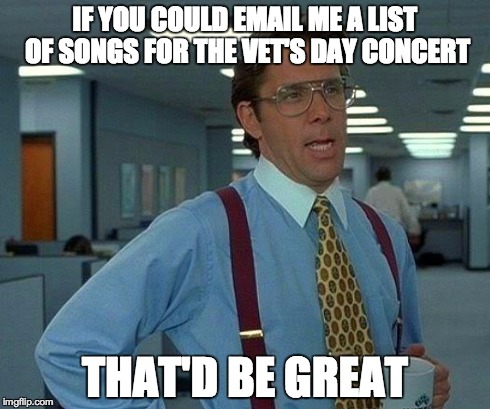That Would Be Great Meme | IF YOU COULD EMAIL ME A LIST OF SONGS FOR THE VET'S DAY CONCERT THAT'D BE GREAT | image tagged in memes,that would be great | made w/ Imgflip meme maker