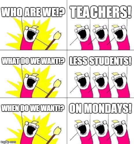 What Do We Want 3 Meme | WHO ARE WE!? TEACHERS! WHAT DO WE WANT!? LESS STUDENTS! WHEN DO WE WANT!? ON MONDAYS! | image tagged in memes,what do we want 3 | made w/ Imgflip meme maker