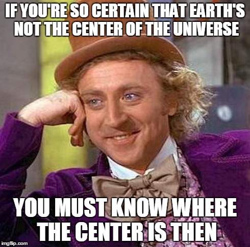 Creepy Condescending Wonka Meme | IF YOU'RE SO CERTAIN THAT EARTH'S NOT THE CENTER OF THE UNIVERSE YOU MUST KNOW WHERE THE CENTER IS THEN | image tagged in memes,creepy condescending wonka | made w/ Imgflip meme maker