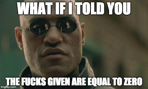 Matrix Morpheus Meme | WHAT IF I TOLD YOU THE F**KS GIVEN ARE EQUAL TO ZERO | image tagged in memes,matrix morpheus | made w/ Imgflip meme maker