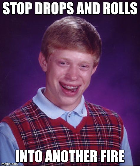 Bad Luck Brian Meme | STOP DROPS AND ROLLS INTO ANOTHER FIRE | image tagged in memes,bad luck brian | made w/ Imgflip meme maker