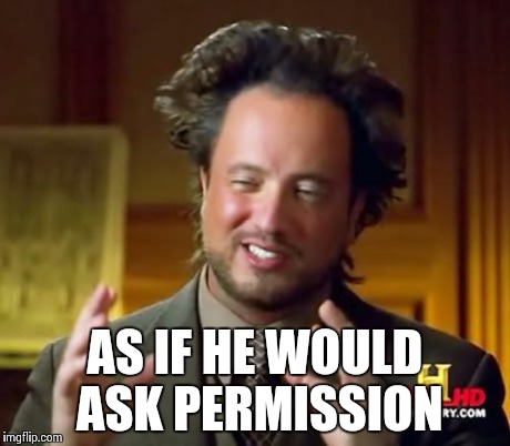 Ancient Aliens Meme | AS IF HE WOULD ASK PERMISSION | image tagged in memes,ancient aliens | made w/ Imgflip meme maker