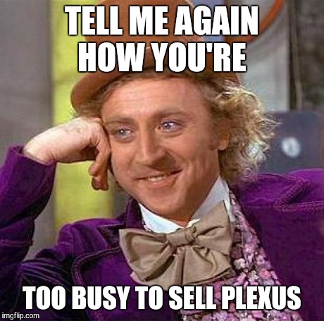 Creepy Condescending Wonka | TELL ME AGAIN HOW YOU'RE TOO BUSY TO SELL PLEXUS | image tagged in memes,creepy condescending wonka | made w/ Imgflip meme maker