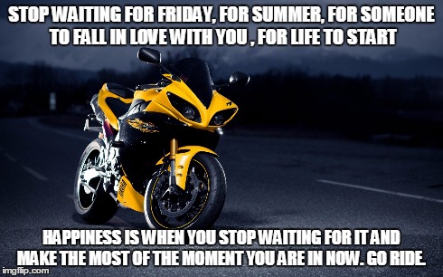 happiness R1 | STOP WAITING FOR FRIDAY, FOR SUMMER, FOR SOMEONE TO FALL IN LOVE WITH YOU , FOR LIFE TO START HAPPINESS IS WHEN YOU STOP WAITING FOR IT AND  | image tagged in motorcycle,motorbike | made w/ Imgflip meme maker