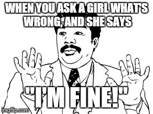 Neil deGrasse Tyson Meme | WHEN YOU ASK A GIRL WHAT'S WRONG, AND SHE SAYS "I'M FINE!" | image tagged in memes,neil degrasse tyson | made w/ Imgflip meme maker