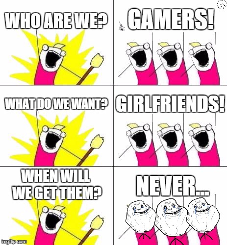 Forever alone... | WHO ARE WE? GAMERS! WHAT DO WE WANT? GIRLFRIENDS! WHEN WILL WE GET THEM? NEVER... | image tagged in memes,what do we want 3,forever alone,girlfriend,gamer,games | made w/ Imgflip meme maker