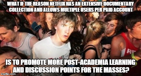Sudden Clarity Clarence Meme | WHAT IF THE REASON NETFLIX HAS AN EXTENSIVE DOCUMENTARY COLLECTION AND ALLOWS MULTIPLE USERS PER PAID ACCOUNT IS TO PROMOTE MORE POST-ACADEM | image tagged in memes,sudden clarity clarence | made w/ Imgflip meme maker