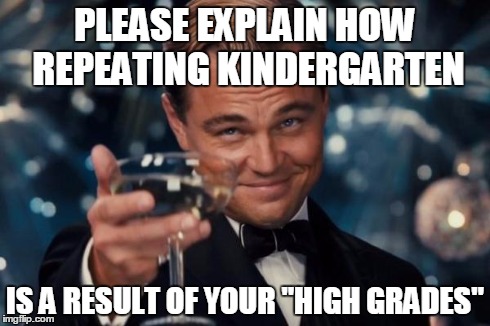Leonardo Dicaprio Cheers Meme | PLEASE EXPLAIN HOW REPEATING KINDERGARTEN IS A RESULT OF YOUR "HIGH GRADES" | image tagged in memes,leonardo dicaprio cheers | made w/ Imgflip meme maker