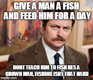 Ron Swanson Meme | GIVE A MAN A FISH AND FEED HIM FOR A DAY DONT TEACH HIM TO FISH HES A GROWN MAN, FISHING ISNT THAT HARD | image tagged in memes,ron swanson | made w/ Imgflip meme maker