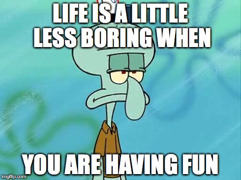 LIFE IS A LITTLE LESS BORING WHEN YOU ARE HAVING FUN | image tagged in fun,squidward | made w/ Imgflip meme maker