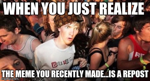 Upon Looking At Your Meme... | WHEN YOU JUST REALIZE THE MEME YOU RECENTLY MADE...IS A REPOST | image tagged in memes,sudden clarity clarence,scumbag,repost,imgflip | made w/ Imgflip meme maker