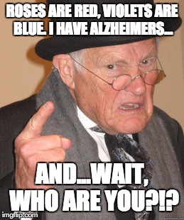 Back In My Day Meme | ROSES ARE RED, VIOLETS ARE BLUE. I HAVE ALZHEIMERS... AND...WAIT, WHO ARE YOU?!? | image tagged in memes,back in my day | made w/ Imgflip meme maker