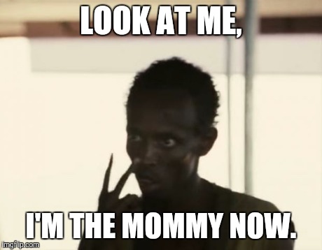 I'm The Captain Now Meme | LOOK AT ME, I'M THE MOMMY NOW. | image tagged in i'm the captain now | made w/ Imgflip meme maker