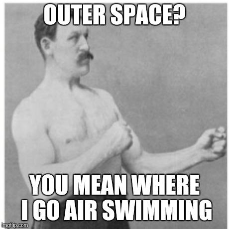 Overly Manly Man | OUTER SPACE? YOU MEAN WHERE I GO AIR SWIMMING | image tagged in memes,overly manly man | made w/ Imgflip meme maker