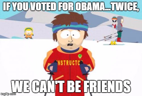 Super Cool Ski Instructor | IF YOU VOTED FOR OBAMA...TWICE, WE CAN'T BE FRIENDS | image tagged in memes,super cool ski instructor | made w/ Imgflip meme maker