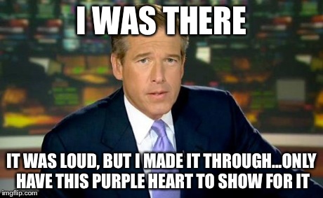 Brian Williams Was There | I WAS THERE IT WAS LOUD, BUT I MADE IT THROUGH...ONLY HAVE THIS PURPLE HEART TO SHOW FOR IT | image tagged in memes,brian williams was there | made w/ Imgflip meme maker