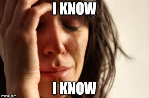 First World Problems Meme | I KNOW I KNOW | image tagged in memes,first world problems | made w/ Imgflip meme maker