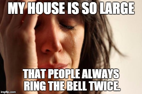 First World Problems | MY HOUSE IS SO LARGE THAT PEOPLE ALWAYS RING THE BELL TWICE. | image tagged in memes,first world problems,AdviceAnimals | made w/ Imgflip meme maker