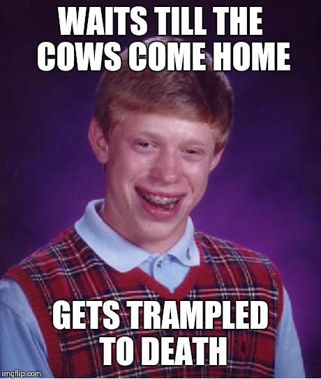 Bad Luck Brian Meme | WAITS TILL THE COWS COME HOME GETS TRAMPLED TO DEATH | image tagged in memes,bad luck brian | made w/ Imgflip meme maker